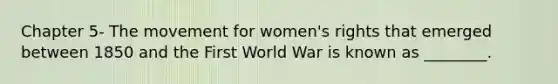 Chapter 5- The movement for women's rights that emerged between 1850 and the First World War is known as ________.