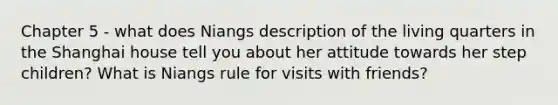 Chapter 5 - what does Niangs description of the living quarters in the Shanghai house tell you about her attitude towards her step children? What is Niangs rule for visits with friends?