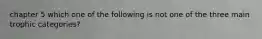 chapter 5 which one of the following is not one of the three main trophic categories?