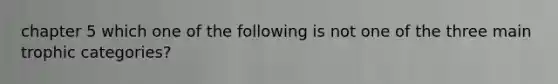 chapter 5 which one of the following is not one of the three main trophic categories?