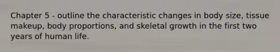 Chapter 5 - outline the characteristic changes in body size, tissue makeup, body proportions, and skeletal growth in the first two years of human life.