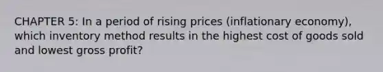 CHAPTER 5: In a period of rising prices (inflationary economy), which inventory method results in the highest cost of goods sold and lowest gross profit?