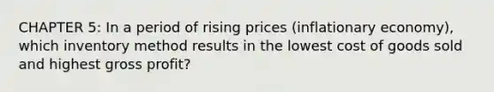 CHAPTER 5: In a period of rising prices (inflationary economy), which inventory method results in the lowest cost of goods sold and highest gross profit?