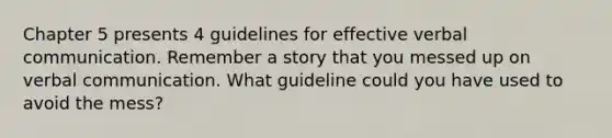 Chapter 5 presents 4 guidelines for effective verbal communication. Remember a story that you messed up on verbal communication. What guideline could you have used to avoid the mess?