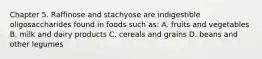 Chapter 5. Raffinose and stachyose are indigestible oligosaccharides found in foods such as: A. fruits and vegetables B. milk and dairy products C. cereals and grains D. beans and other legumes