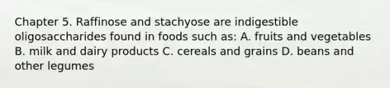 Chapter 5. Raffinose and stachyose are indigestible oligosaccharides found in foods such as: A. fruits and vegetables B. milk and dairy products C. cereals and grains D. beans and other legumes