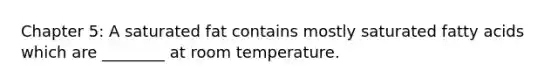 Chapter 5: A saturated fat contains mostly saturated fatty acids which are ________ at room temperature.