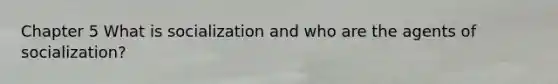 Chapter 5 What is socialization and who are the agents of socialization?