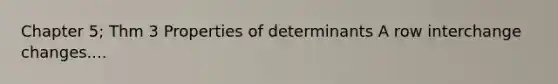 Chapter 5; Thm 3 Properties of determinants A row interchange changes....