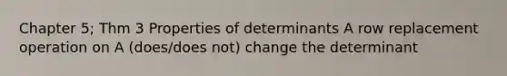 Chapter 5; Thm 3 Properties of determinants A row replacement operation on A (does/does not) change the determinant