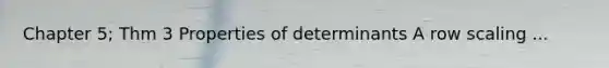 Chapter 5; Thm 3 Properties of determinants A row scaling ...