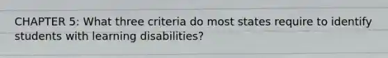 CHAPTER 5: What three criteria do most states require to identify students with learning disabilities?