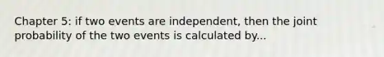 Chapter 5: if two events are independent, then the joint probability of the two events is calculated by...