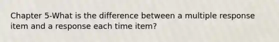 Chapter 5-What is the difference between a multiple response item and a response each time item?