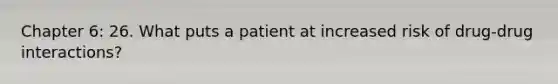 Chapter 6: 26. What puts a patient at increased risk of drug-drug interactions?