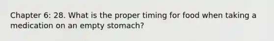 Chapter 6: 28. What is the proper timing for food when taking a medication on an empty stomach?