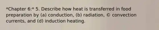 *Chapter 6:* 5. Describe how heat is transferred in food preparation by (a) conduction, (b) radiation, © convection currents, and (d) induction heating.