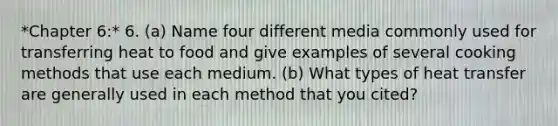 *Chapter 6:* 6. (a) Name four different media commonly used for transferring heat to food and give examples of several cooking methods that use each medium. (b) What types of heat transfer are generally used in each method that you cited?