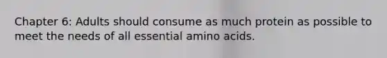 Chapter 6: Adults should consume as much protein as possible to meet the needs of all essential amino acids.