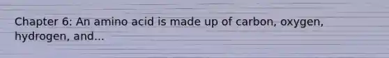 Chapter 6: An amino acid is made up of carbon, oxygen, hydrogen, and...
