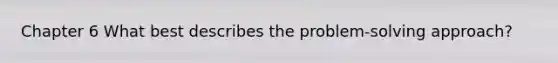 Chapter 6 What best describes the problem-solving approach?