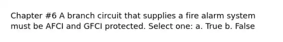 Chapter #6 A branch circuit that supplies a fire alarm system must be AFCI and GFCI protected. Select one: a. True b. False