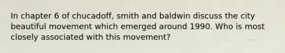 In chapter 6 of chucadoff, smith and baldwin discuss the city beautiful movement which emerged around 1990. Who is most closely associated with this movement?