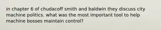 in chapter 6 of chudacoff smith and baldwin they discuss city machine politics. what was the most important tool to help machine bosses maintain control?