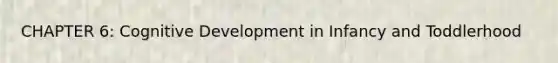 CHAPTER 6: Cognitive Development in Infancy and Toddlerhood