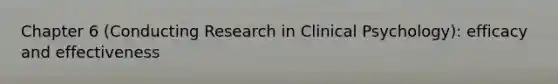 Chapter 6 (Conducting Research in Clinical Psychology): efficacy and effectiveness