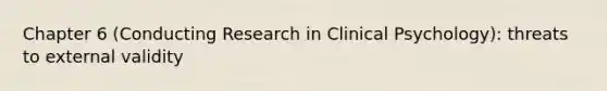 Chapter 6 (Conducting Research in Clinical Psychology): threats to external validity