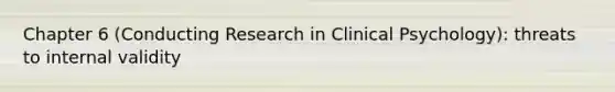 Chapter 6 (Conducting Research in Clinical Psychology): threats to internal validity