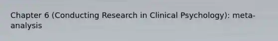 Chapter 6 (Conducting Research in Clinical Psychology): meta-analysis