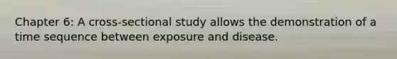 Chapter 6: A cross-sectional study allows the demonstration of a time sequence between exposure and disease.