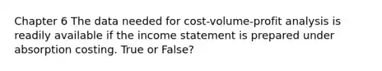 Chapter 6 The data needed for cost-volume-profit analysis is readily available if the income statement is prepared under absorption costing. True or False?