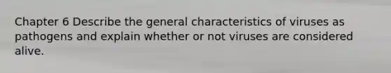 Chapter 6 Describe the general characteristics of viruses as pathogens and explain whether or not viruses are considered alive.