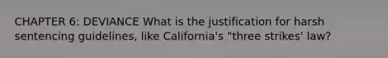 CHAPTER 6: DEVIANCE What is the justification for harsh sentencing guidelines, like California's "three strikes' law?