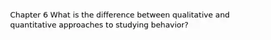 Chapter 6 What is the difference between qualitative and quantitative approaches to studying behavior?