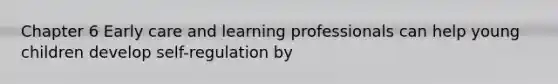 Chapter 6 Early care and learning professionals can help young children develop self-regulation by