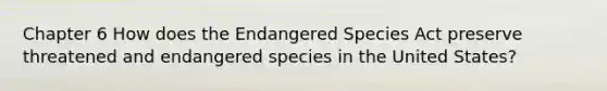 Chapter 6 How does the Endangered Species Act preserve threatened and endangered species in the United States?