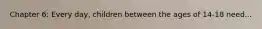 Chapter 6: Every day, children between the ages of 14-18 need...