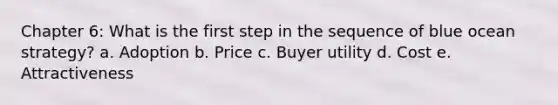 Chapter 6: What is the first step in the sequence of blue ocean strategy? a. Adoption b. Price c. Buyer utility d. Cost e. Attractiveness