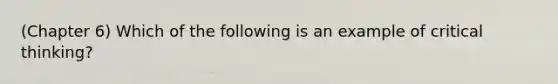 (Chapter 6) Which of the following is an example of critical thinking?