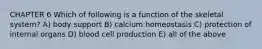 CHAPTER 6 Which of following is a function of the skeletal system? A) body support B) calcium homeostasis C) protection of internal organs D) blood cell production E) all of the above