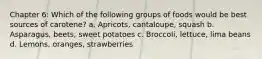 Chapter 6: Which of the following groups of foods would be best sources of carotene? a. Apricots, cantaloupe, squash b. Asparagus, beets, sweet potatoes c. Broccoli, lettuce, lima beans d. Lemons, oranges, strawberries