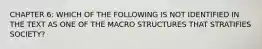 CHAPTER 6: WHICH OF THE FOLLOWING IS NOT IDENTIFIED IN THE TEXT AS ONE OF THE MACRO STRUCTURES THAT STRATIFIES SOCIETY?