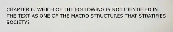 CHAPTER 6: WHICH OF THE FOLLOWING IS NOT IDENTIFIED IN THE TEXT AS ONE OF THE MACRO STRUCTURES THAT STRATIFIES SOCIETY?