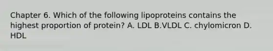 Chapter 6. Which of the following lipoproteins contains the highest proportion of protein? A. LDL B.VLDL C. chylomicron D. HDL