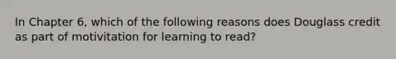 In Chapter 6, which of the following reasons does Douglass credit as part of motivitation for learning to read?