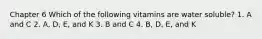 Chapter 6 Which of the following vitamins are water soluble? 1. A and C 2. A, D, E, and K 3. B and C 4. B, D, E, and K